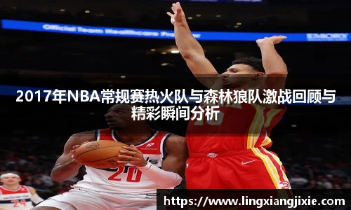 2017年NBA常规赛热火队与森林狼队激战回顾与精彩瞬间分析