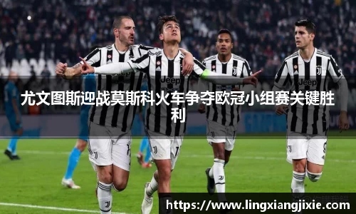 尤文图斯迎战莫斯科火车争夺欧冠小组赛关键胜利