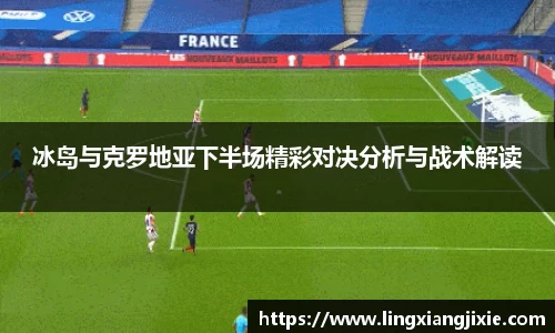 冰岛与克罗地亚下半场精彩对决分析与战术解读