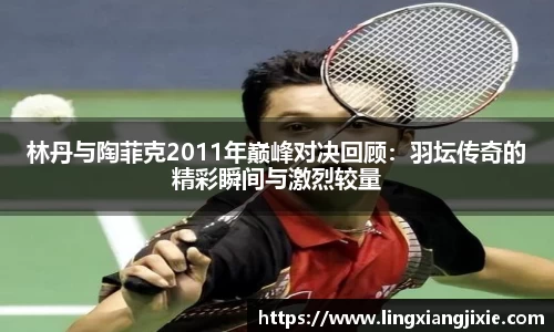 林丹与陶菲克2011年巅峰对决回顾：羽坛传奇的精彩瞬间与激烈较量